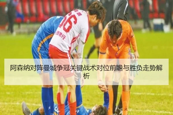 阿森纳对阵曼城争冠关键战术对位前瞻与胜负走势解析