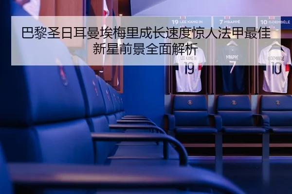 巴黎圣日耳曼埃梅里成长速度惊人法甲最佳新星前景全面解析