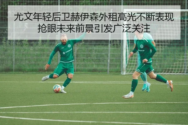 尤文年轻后卫赫伊森外租高光不断表现抢眼未来前景引发广泛关注
