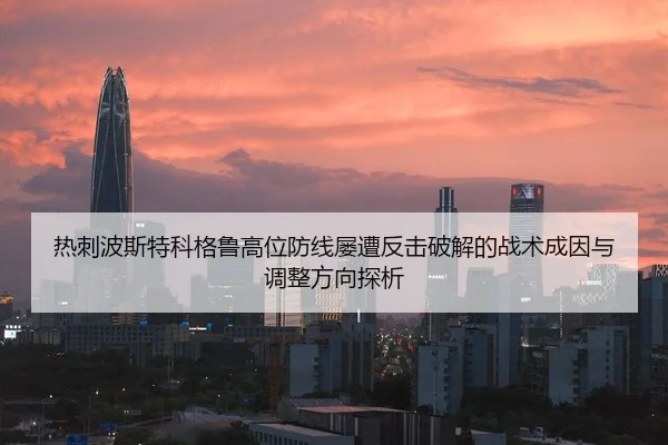 热刺波斯特科格鲁高位防线屡遭反击破解的战术成因与调整方向探析