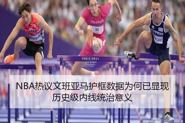 NBA热议文班亚马护框数据为何已显现历史级内线统治意义