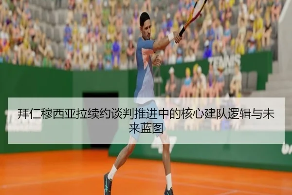 拜仁穆西亚拉续约谈判推进中的核心建队逻辑与未来蓝图