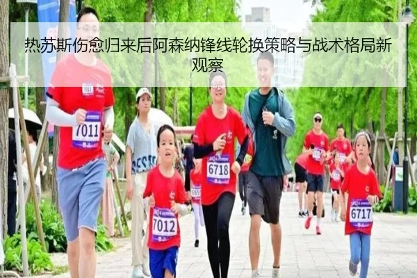 热苏斯伤愈归来后阿森纳锋线轮换策略与战术格局新观察