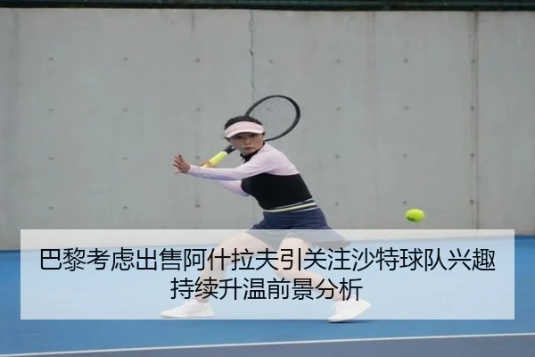 巴黎考虑出售阿什拉夫引关注沙特球队兴趣持续升温前景分析