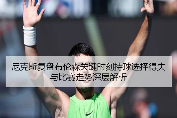 尼克斯复盘布伦森关键时刻持球选择得失与比赛走势深层解析