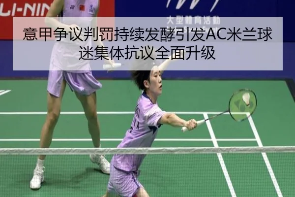 意甲争议判罚持续发酵引发AC米兰球迷集体抗议全面升级