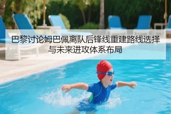 巴黎讨论姆巴佩离队后锋线重建路线选择与未来进攻体系布局