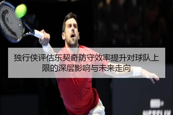 独行侠评估东契奇防守效率提升对球队上限的深层影响与未来走向