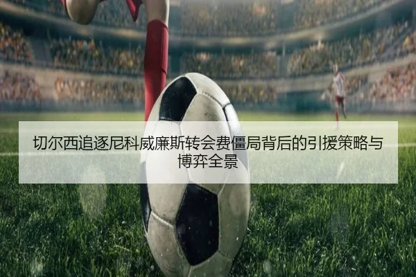 切尔西追逐尼科威廉斯转会费僵局背后的引援策略与博弈全景