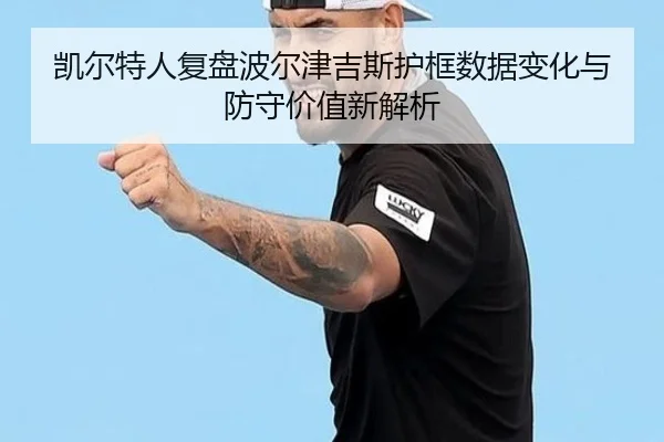 凯尔特人复盘波尔津吉斯护框数据变化与防守价值新解析