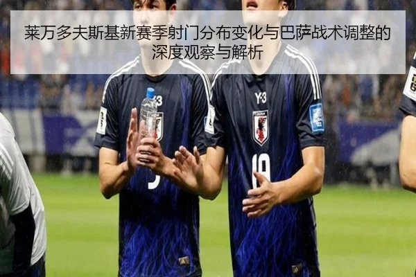 莱万多夫斯基新赛季射门分布变化与巴萨战术调整的深度观察与解析