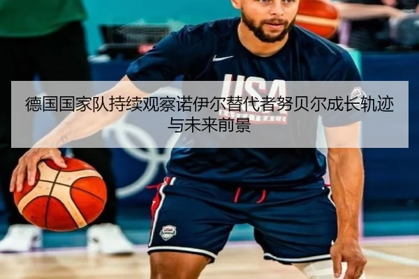 德国国家队持续观察诺伊尔替代者努贝尔成长轨迹与未来前景