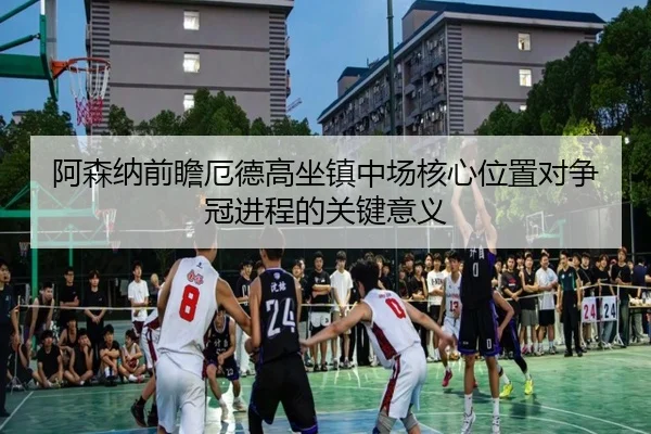 阿森纳前瞻厄德高坐镇中场核心位置对争冠进程的关键意义