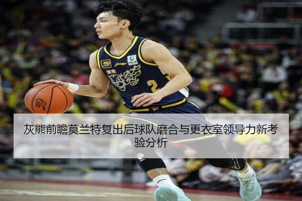 灰熊前瞻莫兰特复出后球队磨合与更衣室领导力新考验分析