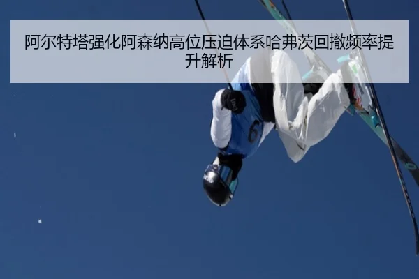 阿尔特塔强化阿森纳高位压迫体系哈弗茨回撤频率提升解析