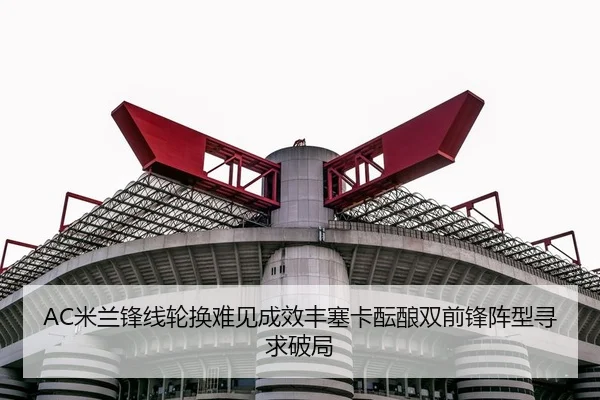AC米兰锋线轮换难见成效丰塞卡酝酿双前锋阵型寻求破局