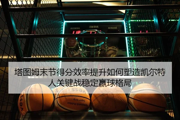 塔图姆末节得分效率提升如何塑造凯尔特人关键战稳定赢球格局