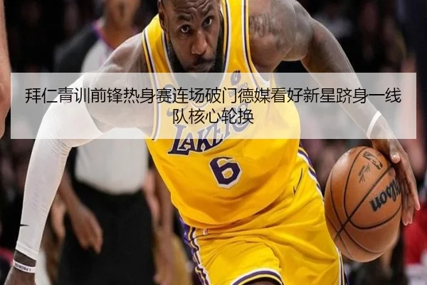 拜仁青训前锋热身赛连场破门德媒看好新星跻身一线队核心轮换