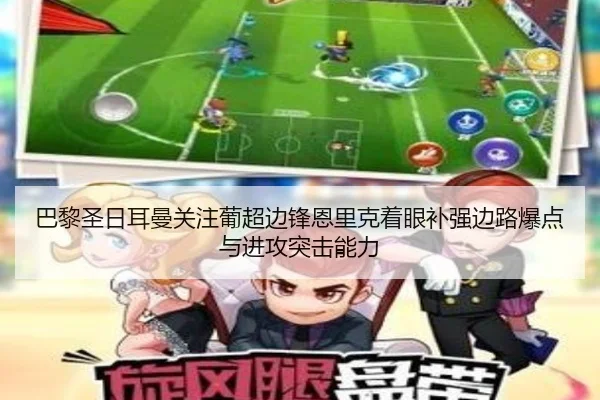巴黎圣日耳曼关注葡超边锋恩里克着眼补强边路爆点与进攻突击能力